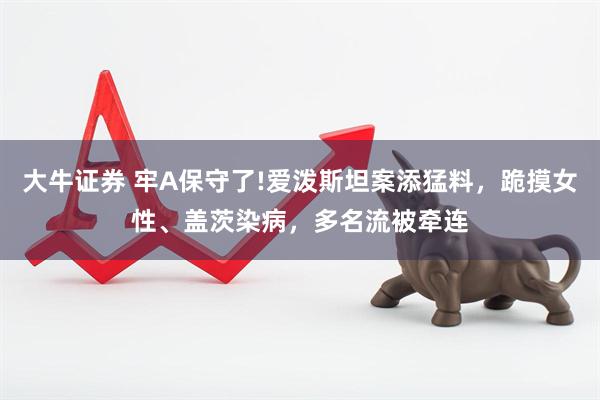 大牛证券 牢A保守了!爱泼斯坦案添猛料，跪摸女性、盖茨染病，多名流被牵连