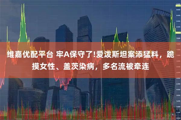 维嘉优配平台 牢A保守了!爱泼斯坦案添猛料，跪摸女性、盖茨染病，多名流被牵连