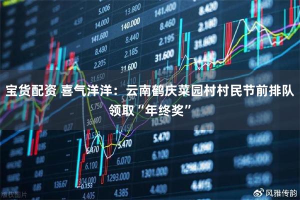 宝货配资 喜气洋洋：云南鹤庆菜园村村民节前排队领取“年终奖”