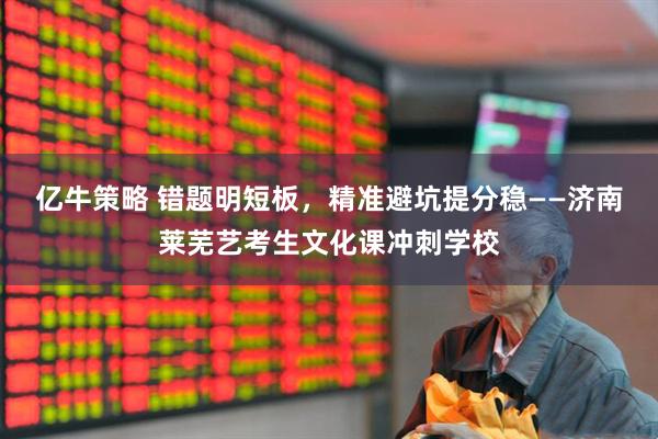 亿牛策略 错题明短板，精准避坑提分稳——济南莱芜艺考生文化课冲刺学校