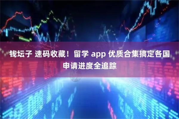 钱坛子 速码收藏！留学 app 优质合集搞定各国申请进度全追踪
