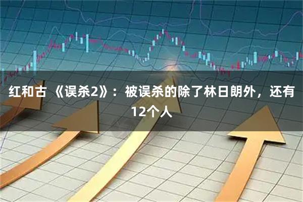 红和古 《误杀2》：被误杀的除了林日朗外，还有12个人