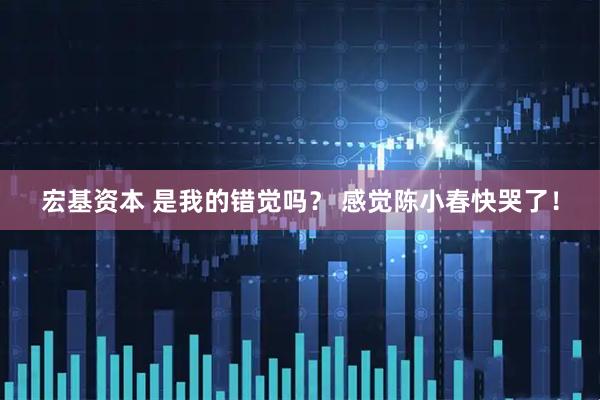 宏基资本 是我的错觉吗？ 感觉陈小春快哭了！
