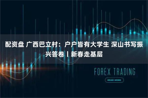 配资盘 广西巴立村：户户皆有大学生 深山书写振兴答卷丨新春走基层