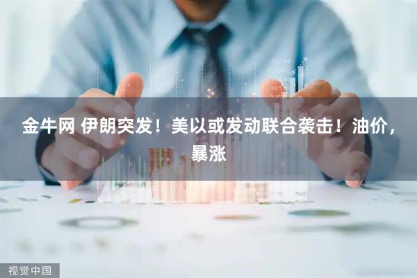 金牛网 伊朗突发！美以或发动联合袭击！油价，暴涨