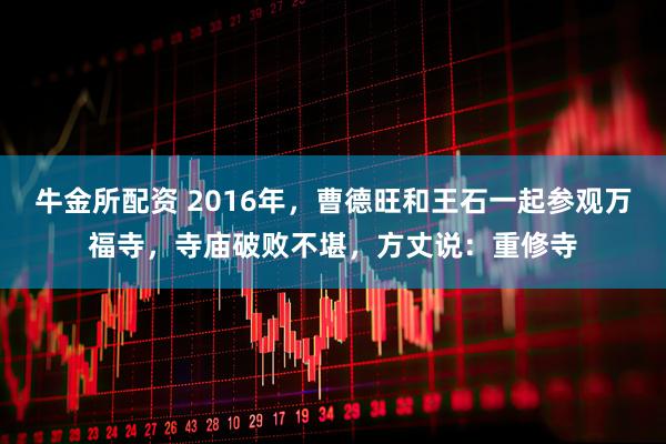 牛金所配资 2016年，曹德旺和王石一起参观万福寺，寺庙破败不堪，方丈说：重修寺