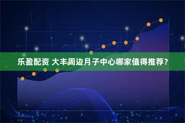 乐盈配资 大丰周边月子中心哪家值得推荐？