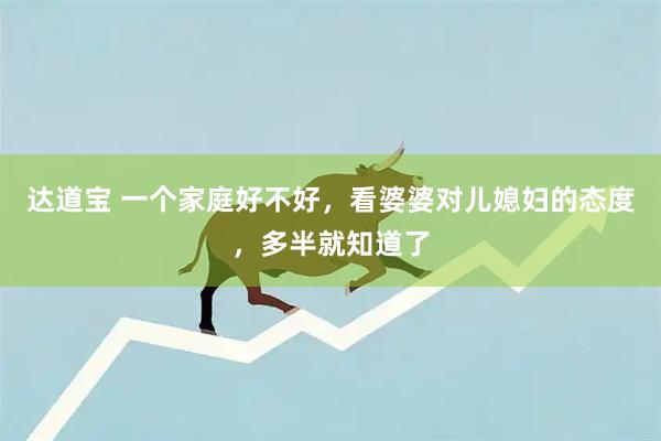 达道宝 一个家庭好不好，看婆婆对儿媳妇的态度，多半就知道了