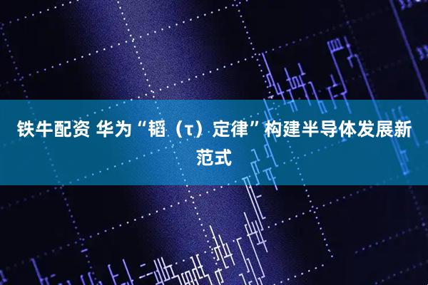 铁牛配资 华为“韬（τ）定律”构建半导体发展新范式