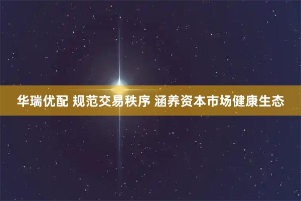 华瑞优配 规范交易秩序 涵养资本市场健康生态