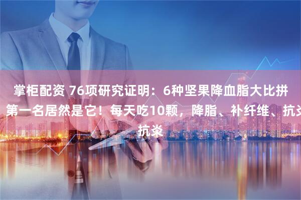 掌柜配资 76项研究证明：6种坚果降血脂大比拼，第一名居然是它！每天吃10颗，降脂、补纤维、抗炎