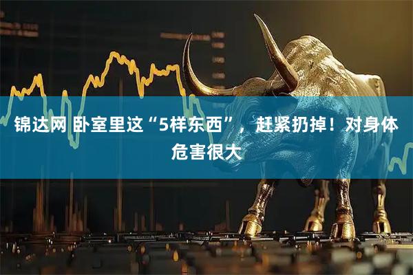 锦达网 卧室里这“5样东西”，赶紧扔掉！对身体危害很大