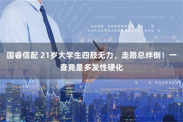 国睿信配 21岁大学生四肢无力、走路总绊倒！一查竟是多发性硬化