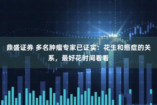 鼎盛证券 多名肿瘤专家已证实：花生和癌症的关系，最好花时间看看