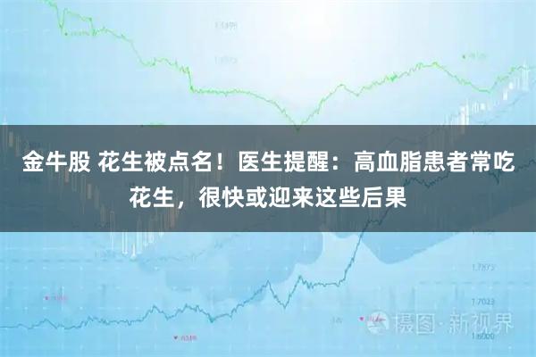 金牛股 花生被点名！医生提醒：高血脂患者常吃花生，很快或迎来这些后果