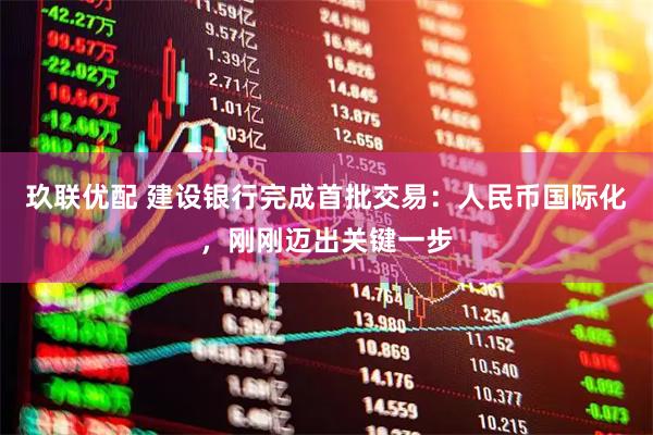 玖联优配 建设银行完成首批交易：人民币国际化，刚刚迈出关键一步