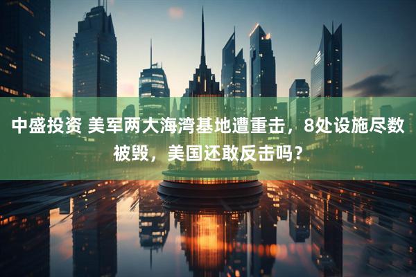 中盛投资 美军两大海湾基地遭重击，8处设施尽数被毁，美国还敢反击吗？