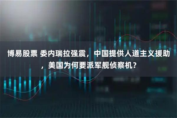 博易股票 委内瑞拉强震，中国提供人道主义援助，美国为何要派军舰侦察机？