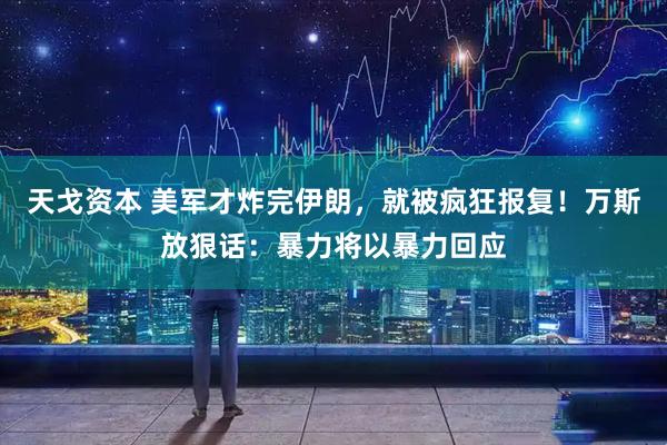 天戈资本 美军才炸完伊朗，就被疯狂报复！万斯放狠话：暴力将以暴力回应