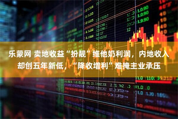乐蒙网 卖地收益“扮靓”维他奶利润，内地收入却创五年新低，“降收增利”难掩主业承压