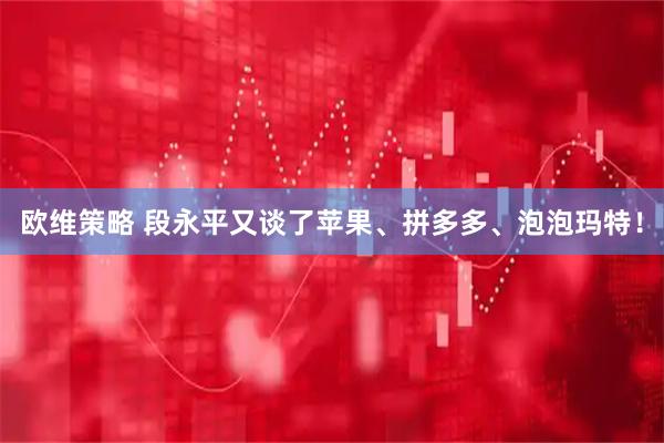 欧维策略 段永平又谈了苹果、拼多多、泡泡玛特！