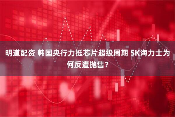 明道配资 韩国央行力挺芯片超级周期 SK海力士为何反遭抛售？