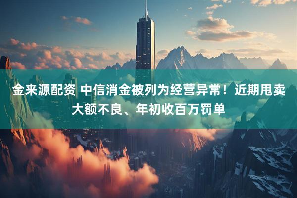 金来源配资 中信消金被列为经营异常！近期甩卖大额不良、年初收百万罚单