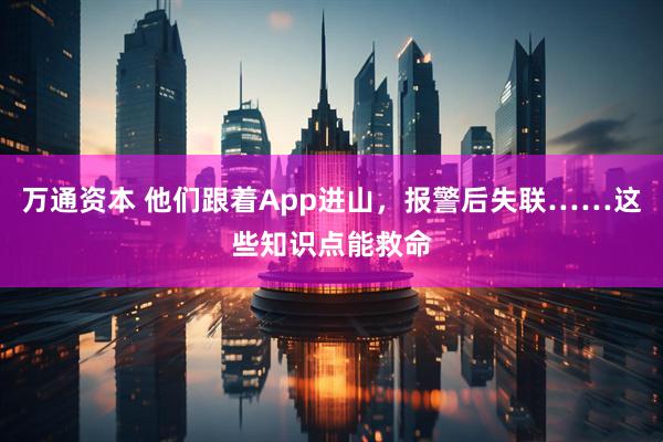 万通资本 他们跟着App进山，报警后失联……这些知识点能救命