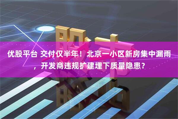 优股平台 交付仅半年！北京一小区新房集中漏雨，开发商违规扩建埋下质量隐患？