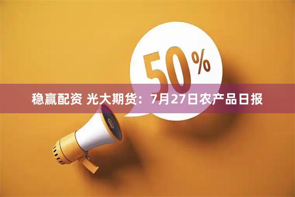 稳赢配资 光大期货：7月27日农产品日报
