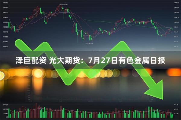泽巨配资 光大期货：7月27日有色金属日报