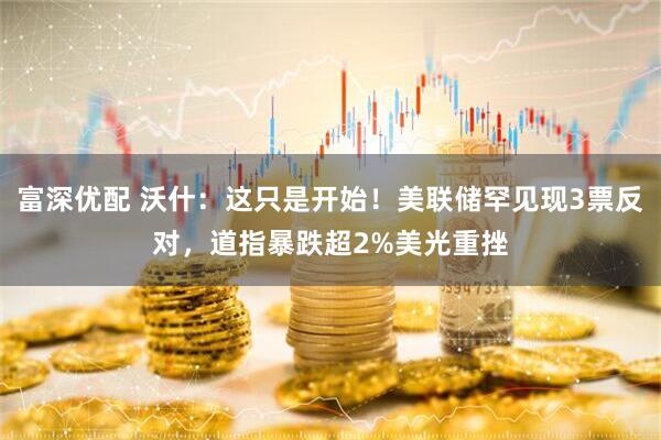 富深优配 沃什：这只是开始！美联储罕见现3票反对，道指暴跌超2%美光重挫