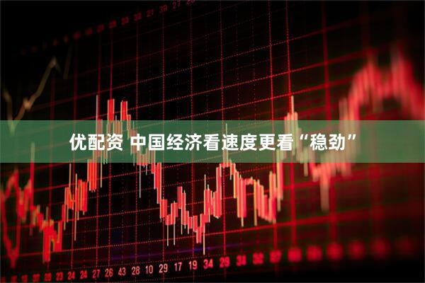 优配资 中国经济看速度更看“稳劲”