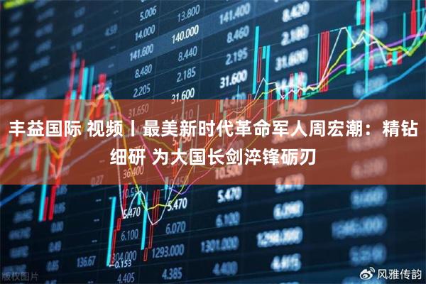 丰益国际 视频丨最美新时代革命军人周宏潮：精钻细研 为大国长剑淬锋砺刃