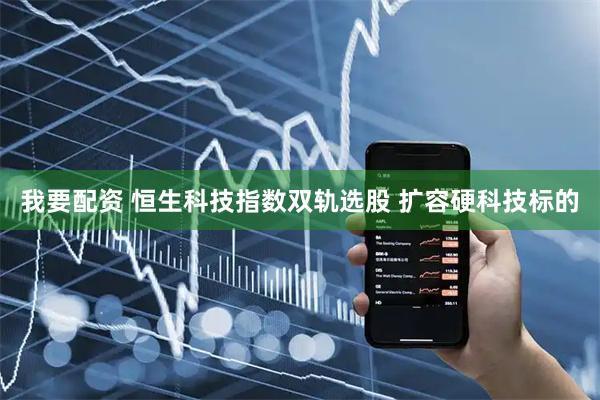我要配资 恒生科技指数双轨选股 扩容硬科技标的