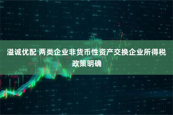 溢诚优配 两类企业非货币性资产交换企业所得税政策明确
